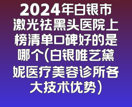 2024年白银市激光祛黑头医院上榜清单口碑好的是哪个(白银唯艺黛妮医疗美容诊所各大技术优势)