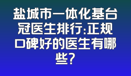 盐城市一体化基台冠医生排行：正规口碑好的医生有哪些？