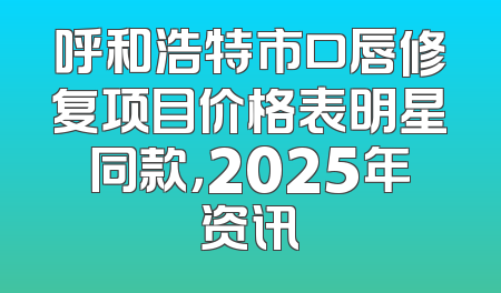 呼和浩特市口唇修复项目价格表明星同款，2025年资讯