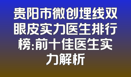 贵阳市微创埋线双眼皮实力医生排行榜：前十佳医生实力解析