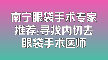 南宁眼袋手术专家推荐：寻找内切去眼袋手术医师