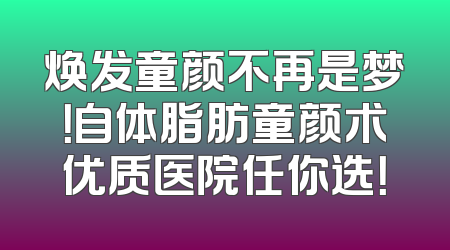 焕发童颜不再是梦！自体脂肪童颜术优质医院任你选！