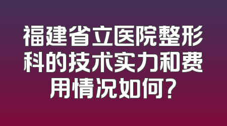 福建省立医院整形科的技术实力和费用情况如何？