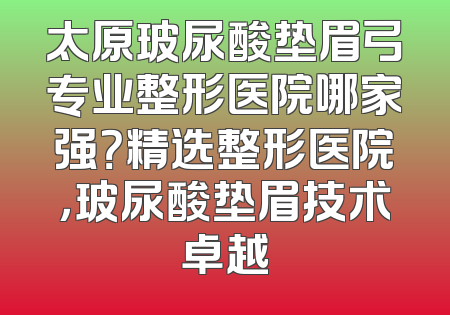太原玻尿酸垫眉弓专业整形医院哪家强？精选整形医院，玻尿酸垫眉技术卓越
