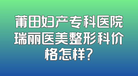 莆田妇产专科医院瑞丽医美整形科价格怎样？