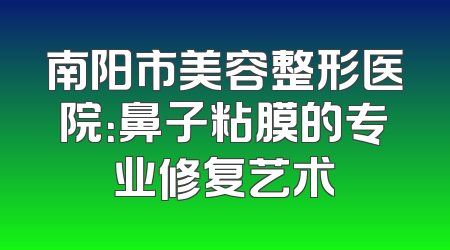 南阳市美容整形医院：鼻子粘膜的专业修复艺术