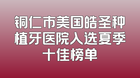 铜仁市美国皓圣种植牙医院入选夏季十佳榜单