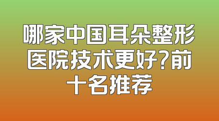 哪家中国耳朵整形医院技术更好？前十名推荐