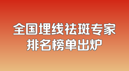 全国埋线祛斑专家排名榜单出炉