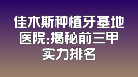 佳木斯种植牙基地医院：揭秘前三甲实力排名