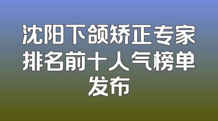 沈阳下颌矫正专家排名前十人气榜单发布