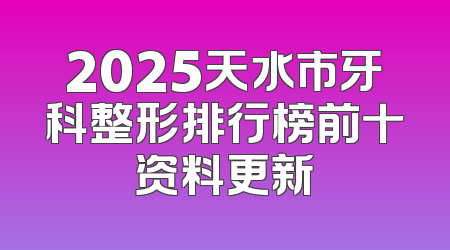 2025天水市牙科整形排行榜前十资料更新