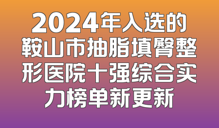 2024年入选的鞍山市抽脂填臀整形医院十强综合实力榜单新更新