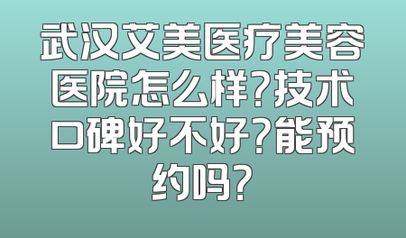 武汉艾美医疗美容医院怎么样？技术口碑好不好？能预约吗？