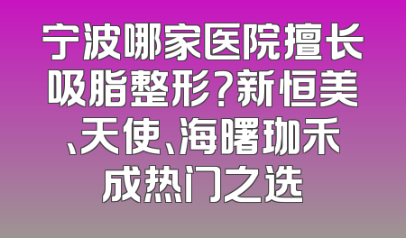 宁波哪家医院擅长吸脂整形？新恒美、天使、海曙珈禾成热门之选