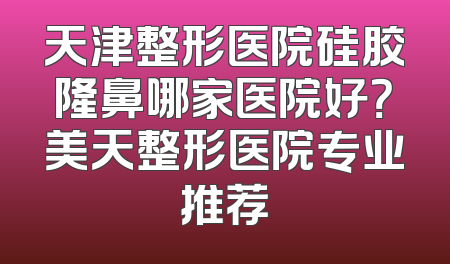 天津整形医院硅胶隆鼻哪家医院好？美天整形医院专业推荐