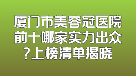 厦门市美容冠医院前十哪家实力出众？上榜清单揭晓
