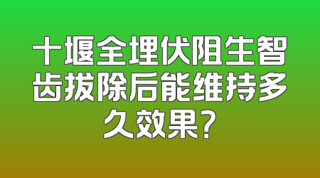 十堰全埋伏阻生智齿拔除后能维持多久效果？