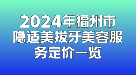 2024年福州市隐适美拔牙美容服务定价一览
