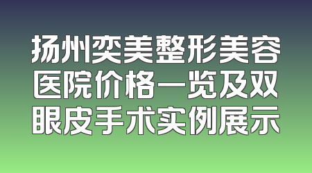 扬州奕美整形美容医院价格一览及双眼皮手术实例展示