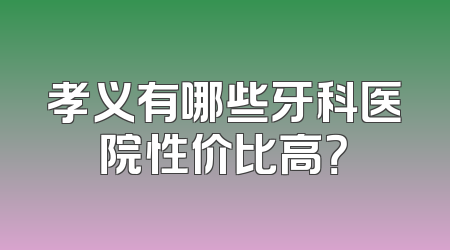 孝义有哪些牙科医院性价比高？
