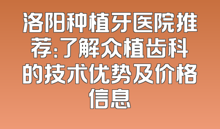 洛阳种植牙医院推荐：了解众植齿科的技术优势及价格信息