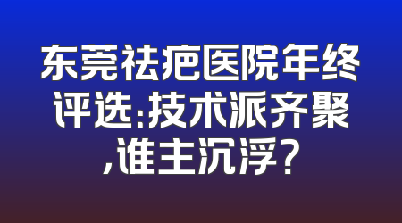 东莞祛疤医院年终评选：技术派齐聚，谁主沉浮？