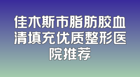 佳木斯市脂肪胶血清填充优质整形医院推荐