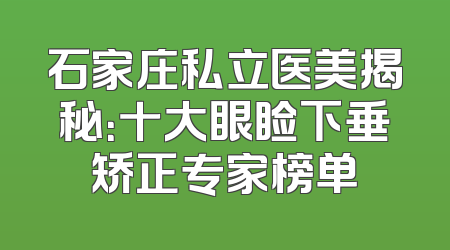 石家庄私立医美揭秘：十大眼睑下垂矫正专家榜单