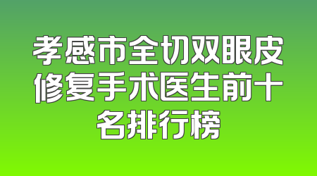 孝感市全切双眼皮修复手术医生前十名排行榜