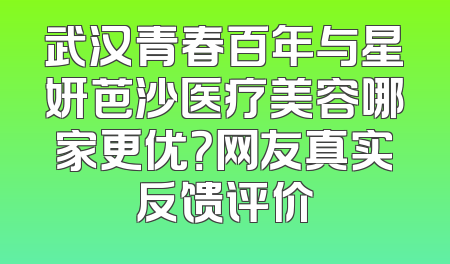 武汉青春百年与星妍芭沙医疗美容哪家更优？网友真实反馈评价