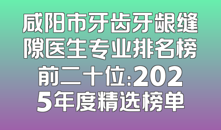 咸阳市牙齿牙龈缝隙医生专业排名榜前二十位：2025年度精选榜单