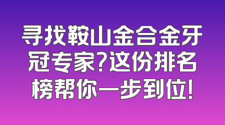 寻找鞍山金合金牙冠专家？这份排名榜帮你一步到位！