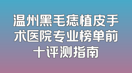 温州黑毛痣植皮手术医院专业榜单前十评测指南
