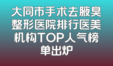 大同市手术去腋臭整形医院排行医美机构TOP人气榜单出炉