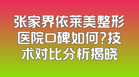张家界依莱美整形医院口碑如何？技术对比分析揭晓