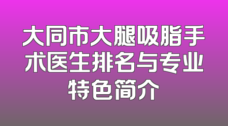 大同市大腿吸脂手术医生排名与专业特色简介