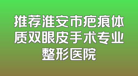 推荐淮安市疤痕体质双眼皮手术专业整形医院