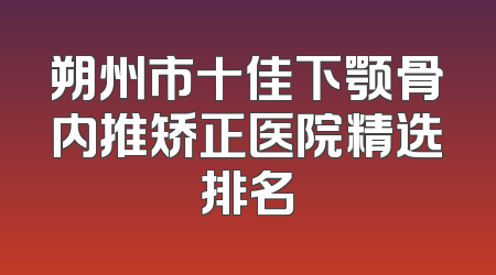 朔州市十佳下颚骨内推矫正医院精选排名