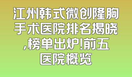 江州韩式微创隆胸手术医院排名揭晓，榜单出炉！前五医院概览