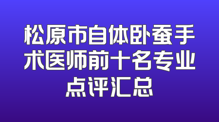 松原市自体卧蚕手术医师前十名专业点评汇总