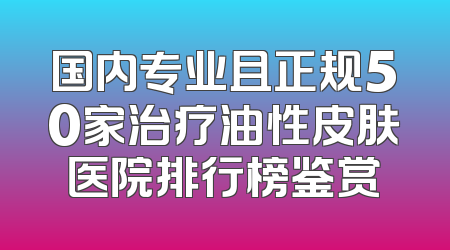 国内专业且正规50家治疗油性皮肤医院排行榜鉴赏