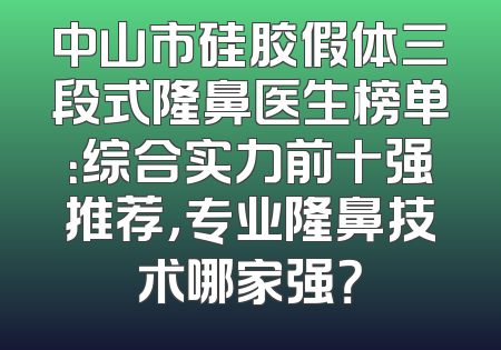 中山市硅胶假体三段式隆鼻医生榜单：综合实力前十强推荐，专业隆鼻技术哪家强？