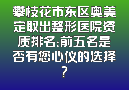 攀枝花市东区奥美定取出整形医院资质排名：前五名是否有您心仪的选择？