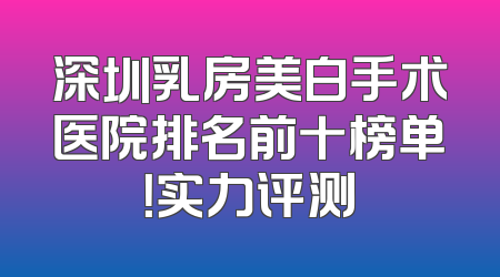 深圳乳房美白手术医院排名前十榜单！实力评测