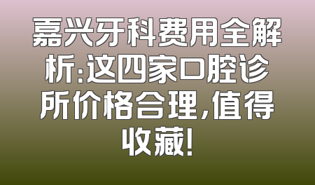 嘉兴牙科费用全解析：这四家口腔诊所价格合理，值得收藏！