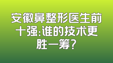 安徽鼻整形医生前十强：谁的技术更胜一筹？