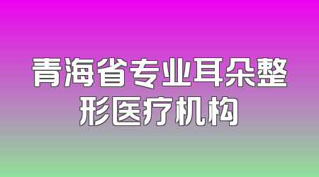 青海省专业耳朵整形医疗机构