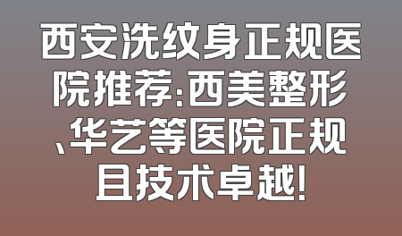 西安洗纹身正规医院推荐：西美整形、华艺等医院正规且技术卓越！