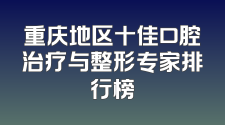 重庆地区十佳口腔治疗与整形专家排行榜